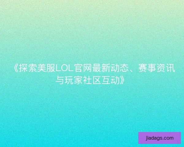 《探索美服LOL官网最新动态、赛事资讯与玩家社区互动》