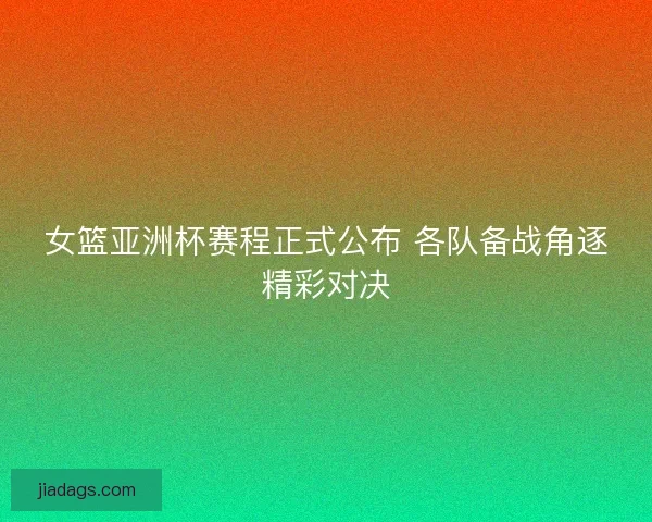 女篮亚洲杯赛程正式公布 各队备战角逐精彩对决