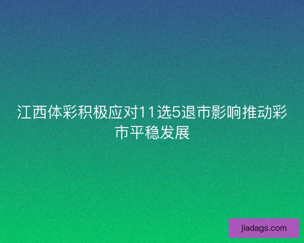 江西体彩积极应对11选5退市影响推动彩市平稳发展