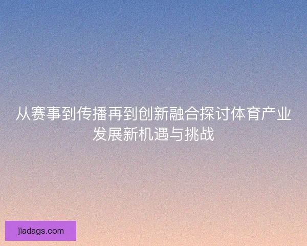从赛事到传播再到创新融合探讨体育产业发展新机遇与挑战