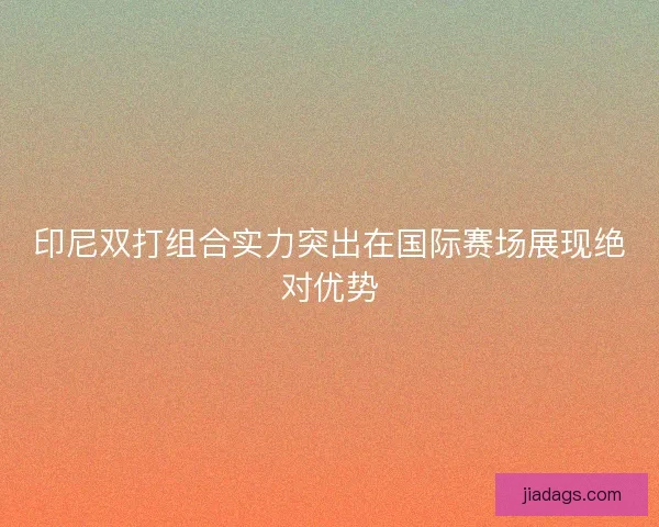 印尼双打组合实力突出在国际赛场展现绝对优势