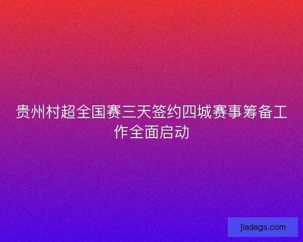 贵州村超全国赛三天签约四城赛事筹备工作全面启动